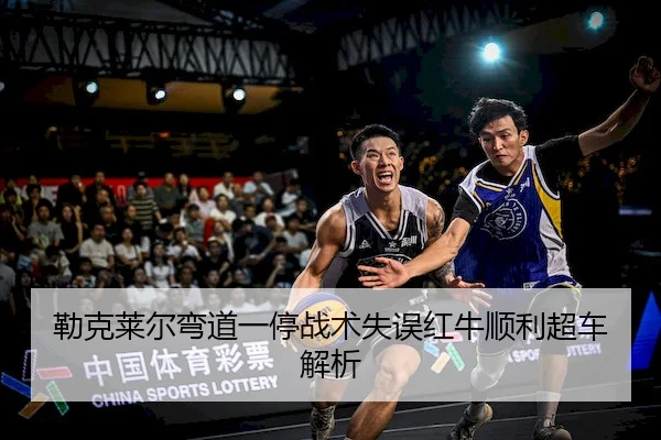 勒克莱尔弯道一停战术失误红牛顺利超车解析